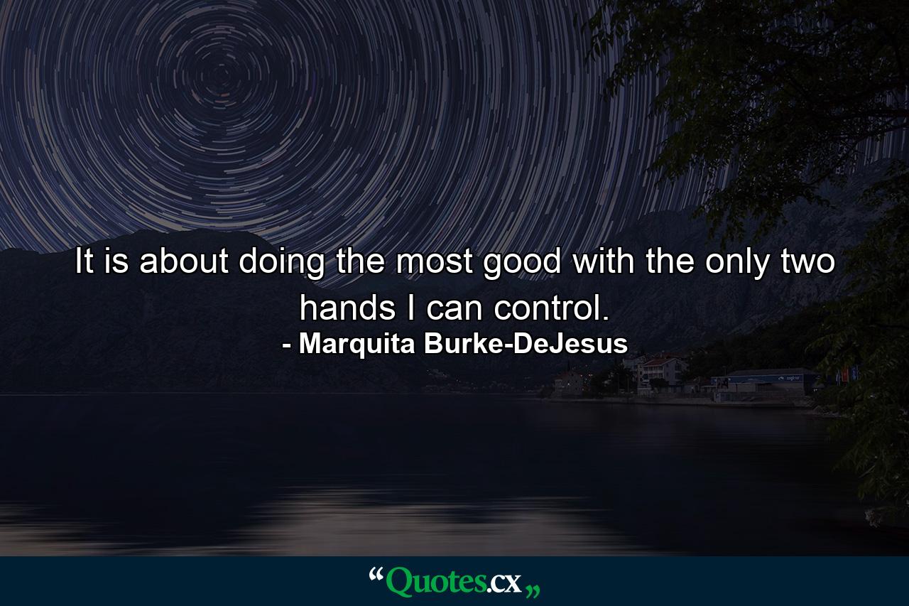 It is about doing the most good with the only two hands I can control. - Quote by Marquita Burke-DeJesus