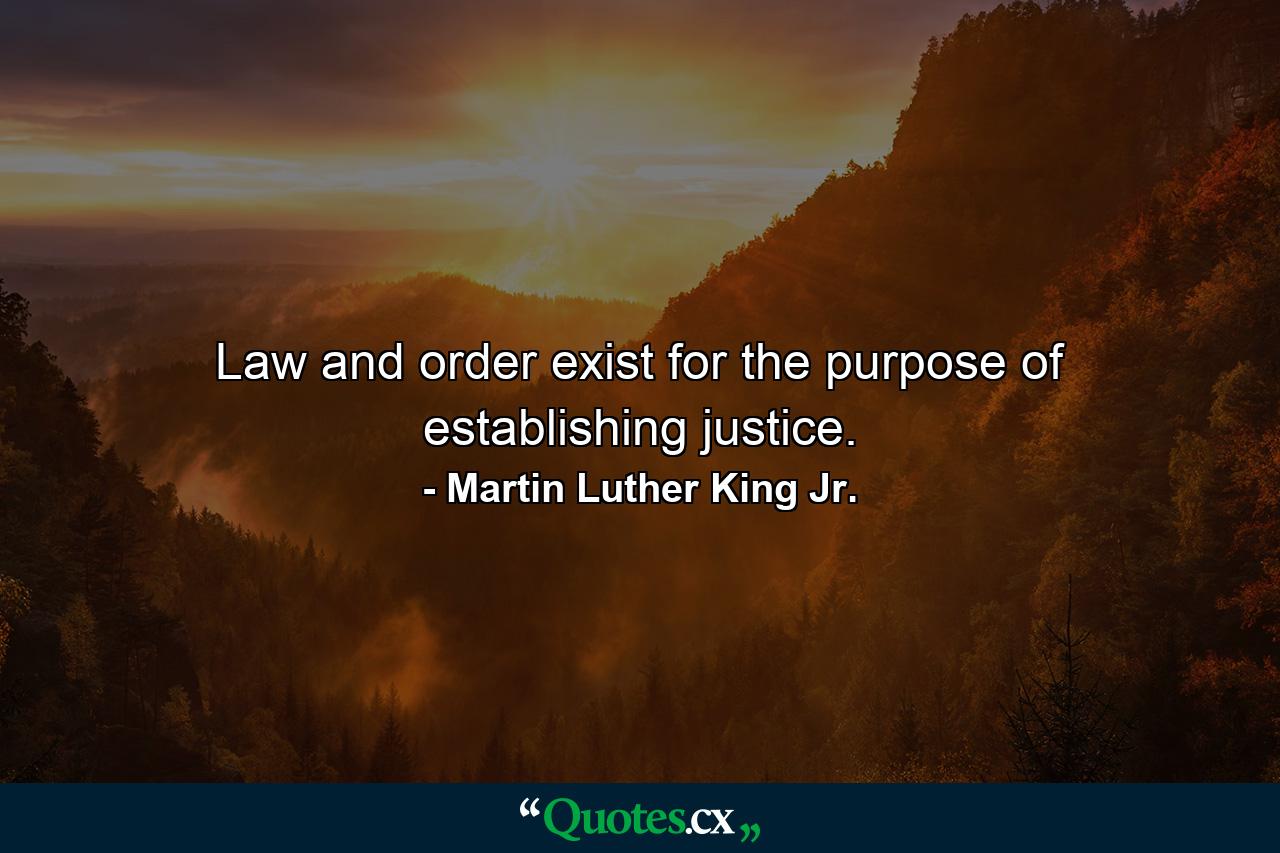 Law and order exist for the purpose of establishing justice. - Quote by Martin Luther King Jr.