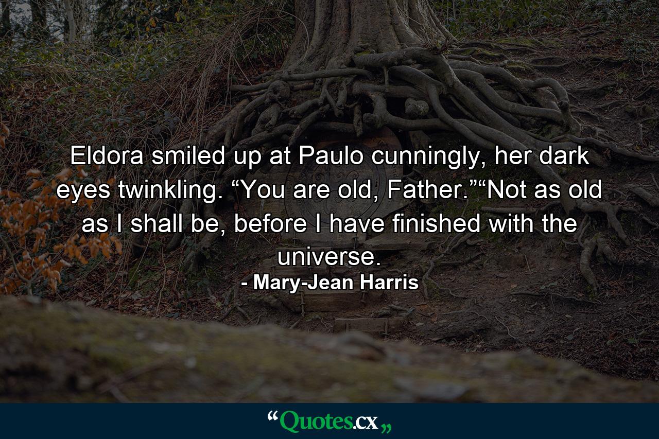 Eldora smiled up at Paulo cunningly, her dark eyes twinkling. “You are old, Father.”“Not as old as I shall be, before I have finished with the universe. - Quote by Mary-Jean Harris