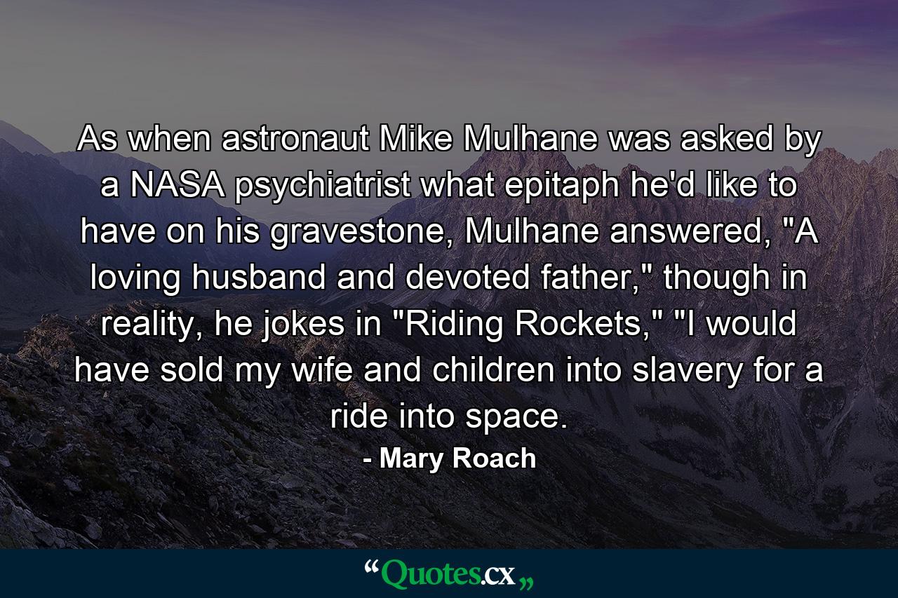 As when astronaut Mike Mulhane was asked by a NASA psychiatrist what epitaph he'd like to have on his gravestone, Mulhane answered, 