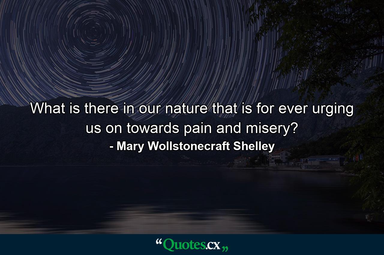 What is there in our nature that is for ever urging us on towards pain and misery? - Quote by Mary Wollstonecraft Shelley