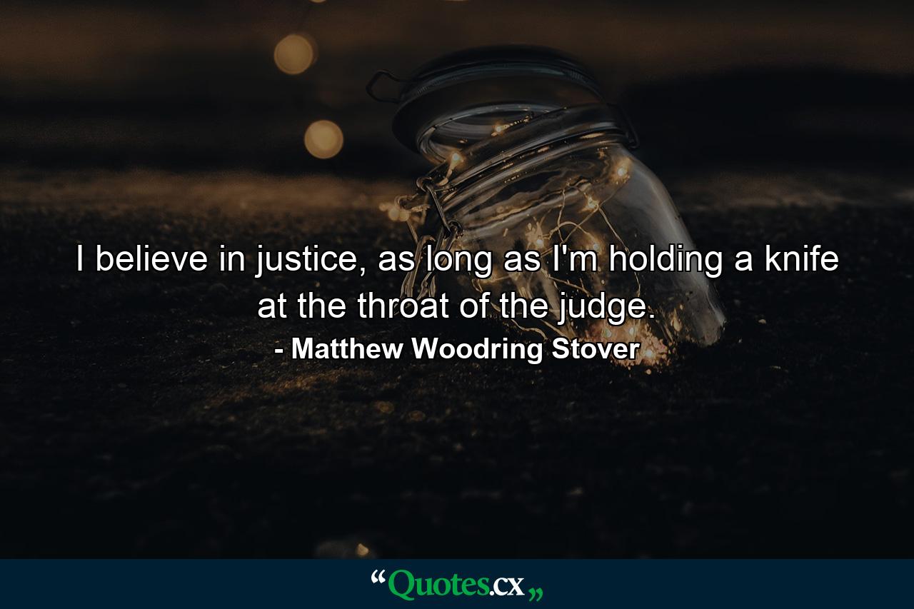 I believe in justice, as long as I'm holding a knife at the throat of the judge. - Quote by Matthew Woodring Stover