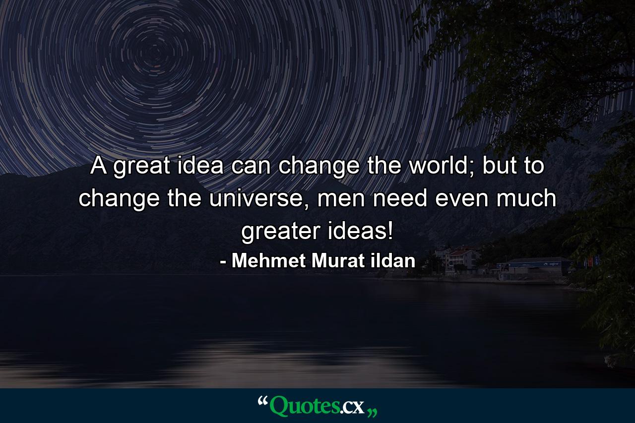 A great idea can change the world; but to change the universe, men need even much greater ideas! - Quote by Mehmet Murat ildan