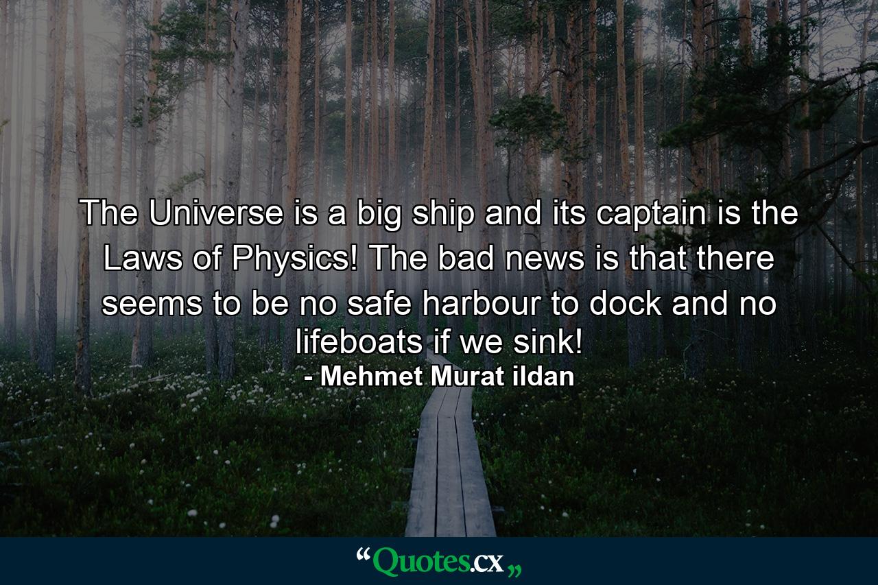 The Universe is a big ship and its captain is the Laws of Physics! The bad news is that there seems to be no safe harbour to dock and no lifeboats if we sink! - Quote by Mehmet Murat ildan