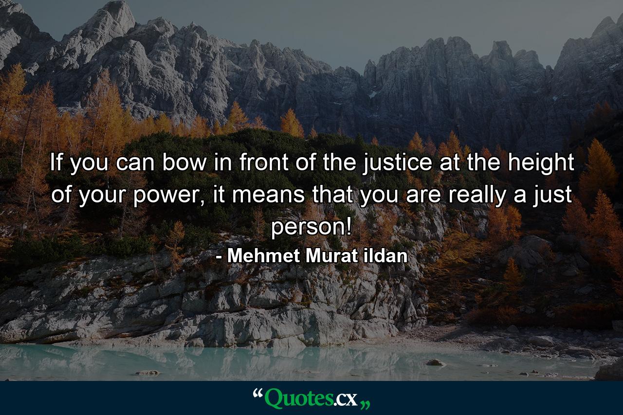 If you can bow in front of the justice at the height of your power, it means that you are really a just person! - Quote by Mehmet Murat ildan