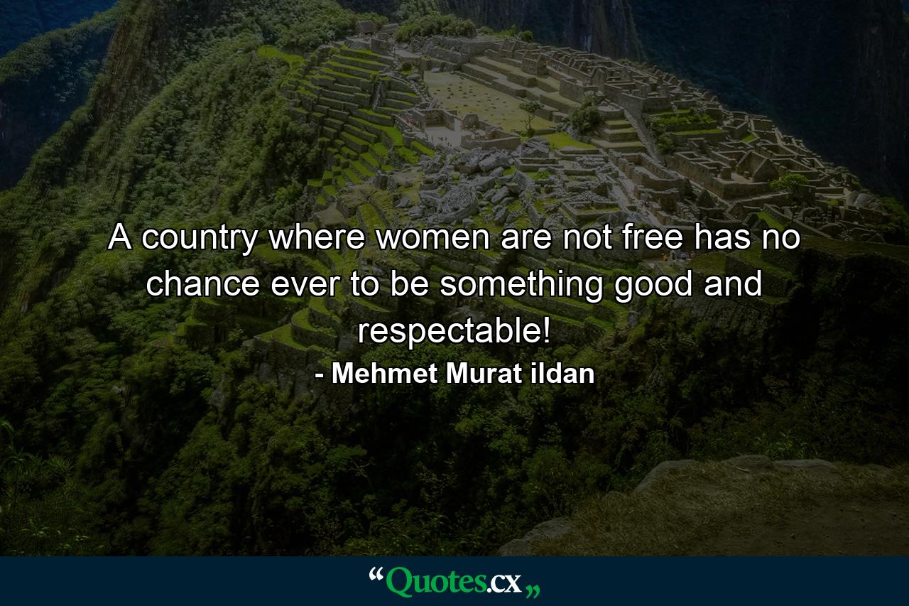 A country where women are not free has no chance ever to be something good and respectable! - Quote by Mehmet Murat ildan