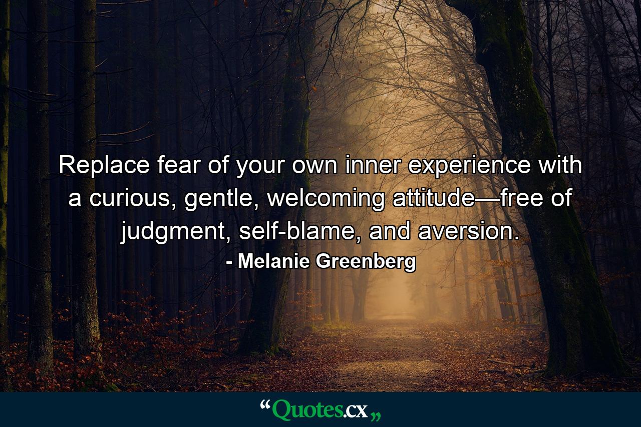 Replace fear of your own inner experience with a curious, gentle, welcoming attitude—free of judgment, self-blame, and aversion. - Quote by Melanie Greenberg