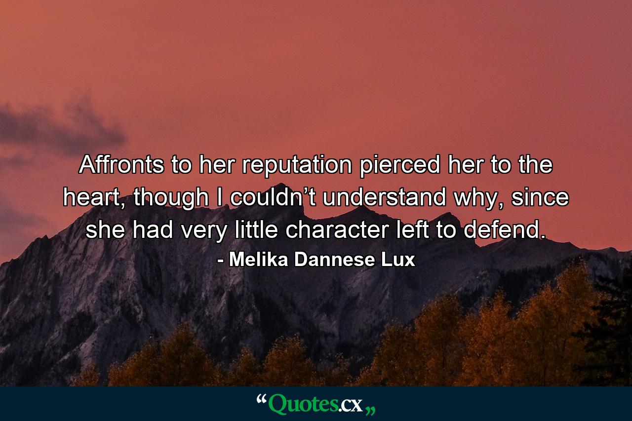 Affronts to her reputation pierced her to the heart, though I couldn’t understand why, since she had very little character left to defend. - Quote by Melika Dannese Lux