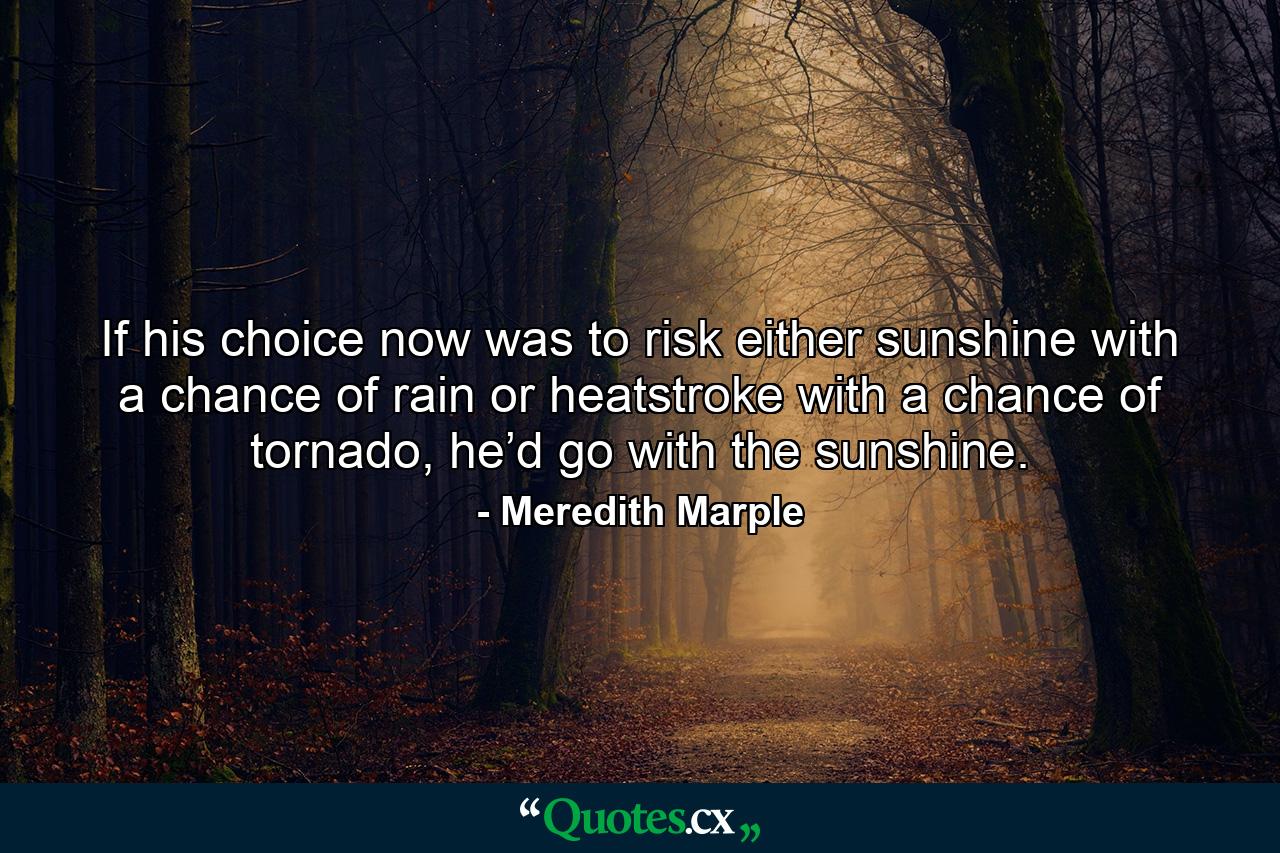 If his choice now was to risk either sunshine with a chance of rain or heatstroke with a chance of tornado, he’d go with the sunshine. - Quote by Meredith Marple