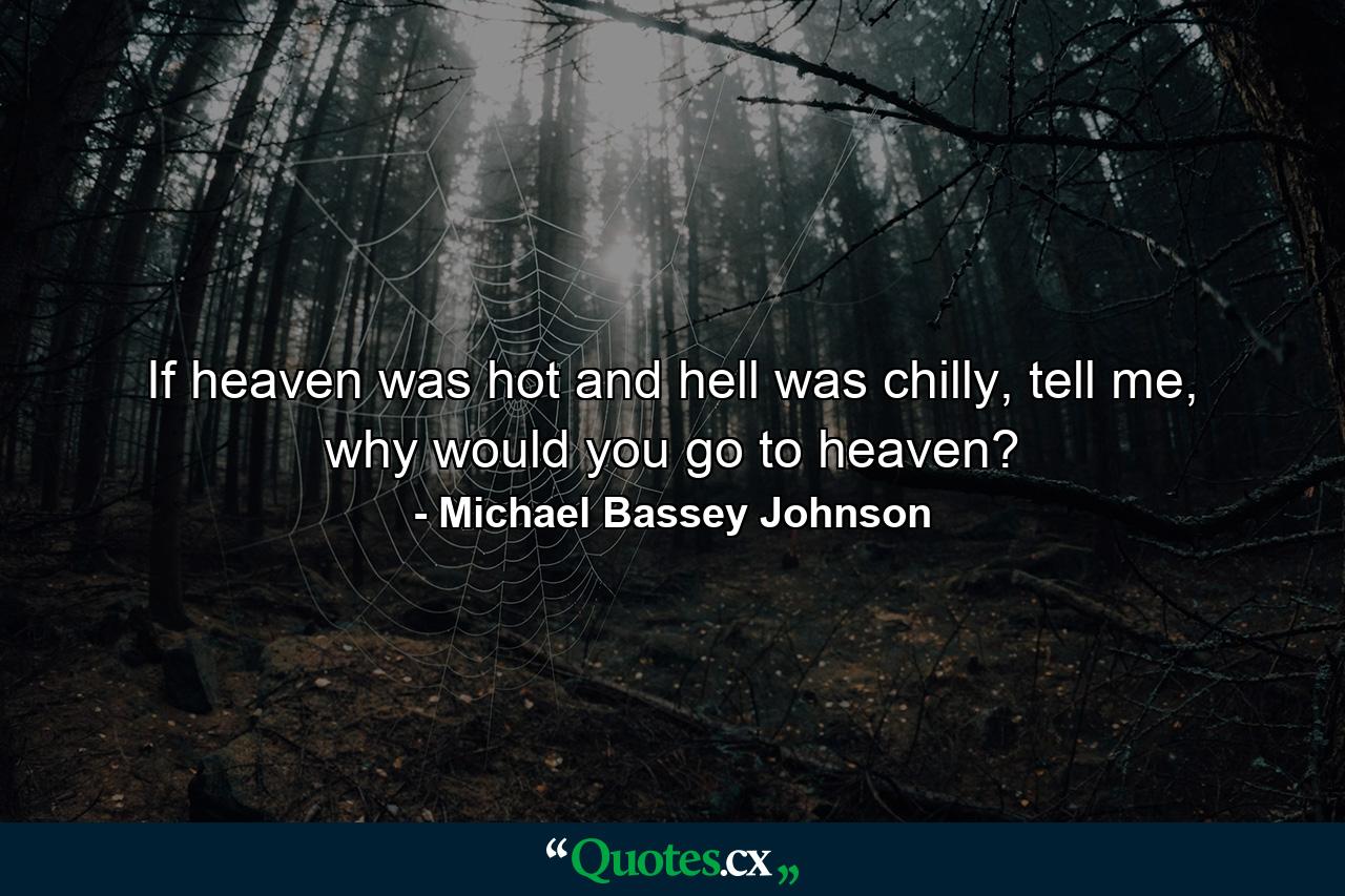 If heaven was hot and hell was chilly, tell me, why would you go to heaven? - Quote by Michael Bassey Johnson