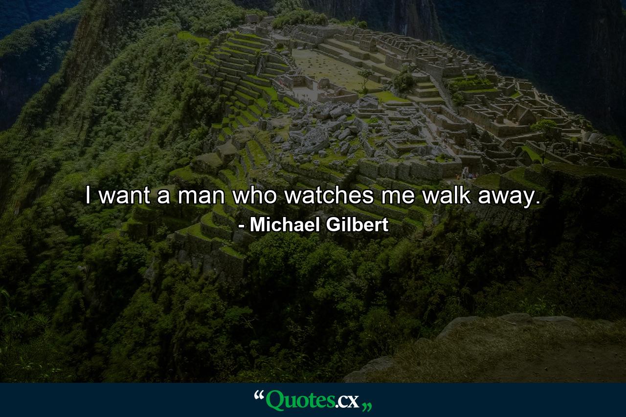 I want a man who watches me walk away. - Quote by Michael Gilbert