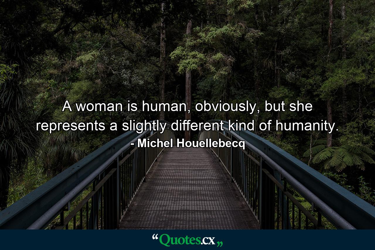 A woman is human, obviously, but she represents a slightly different kind of humanity. - Quote by Michel Houellebecq