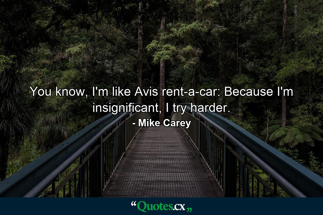 You know, I'm like Avis rent-a-car: Because I'm insignificant, I try harder. - Quote by Mike Carey