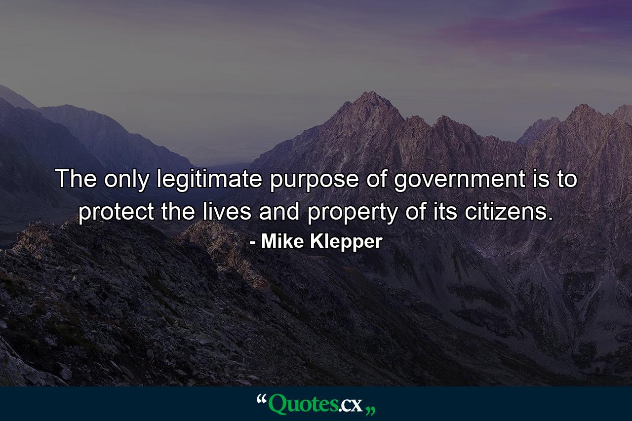 The only legitimate purpose of government is to protect the lives and property of its citizens. - Quote by Mike Klepper