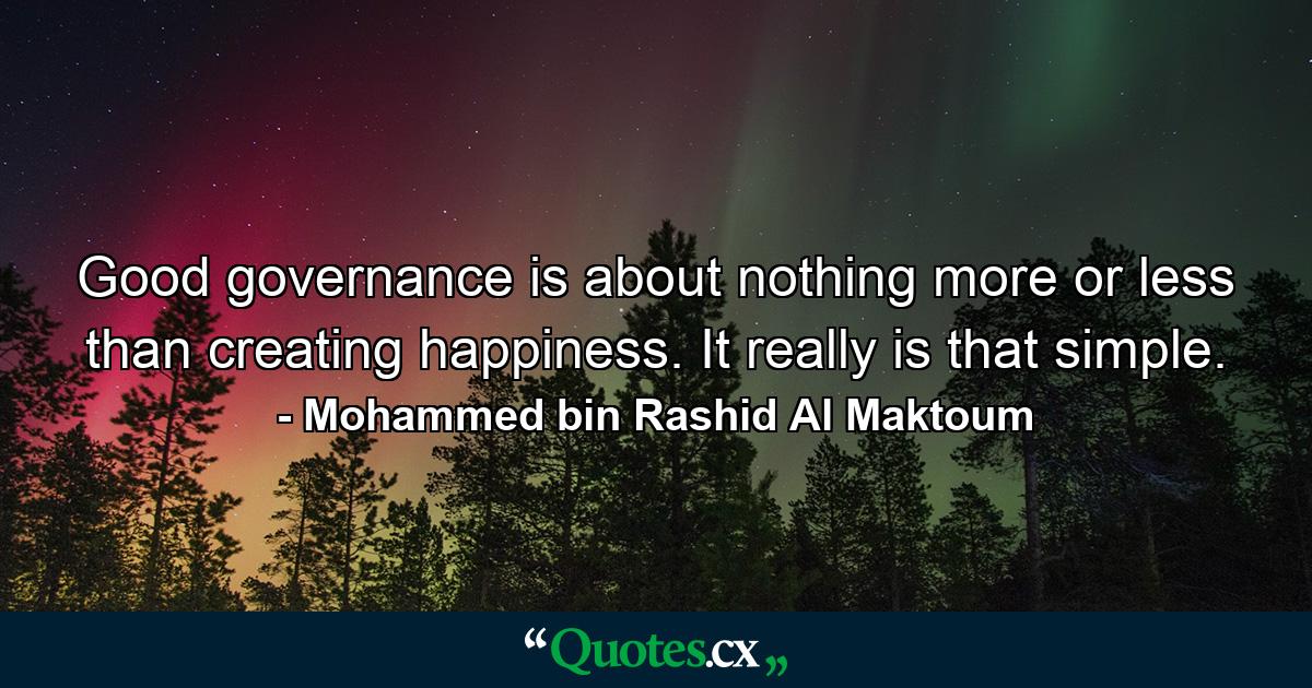 Good governance is about nothing more or less than creating happiness. It really is that simple. - Quote by Mohammed bin Rashid Al Maktoum