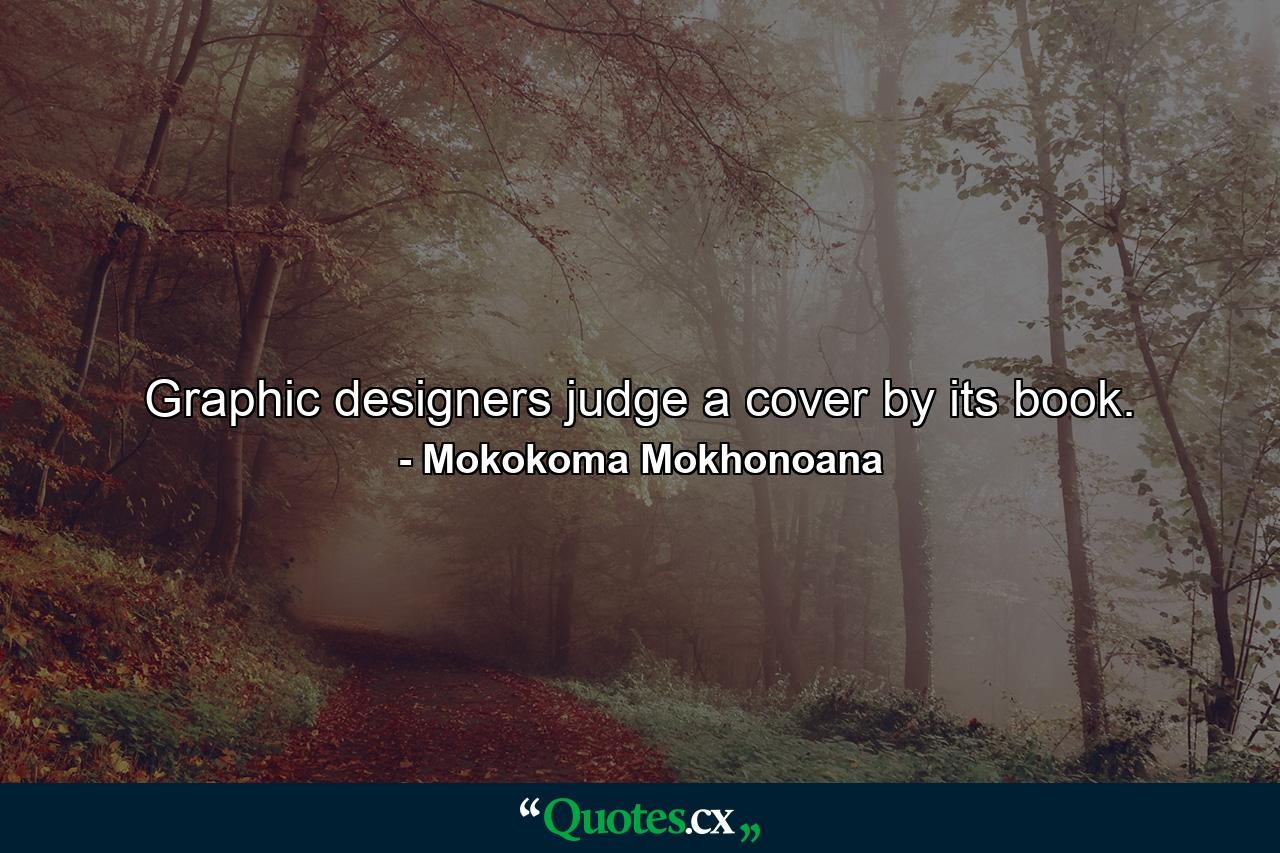 Graphic designers judge a cover by its book. - Quote by Mokokoma Mokhonoana