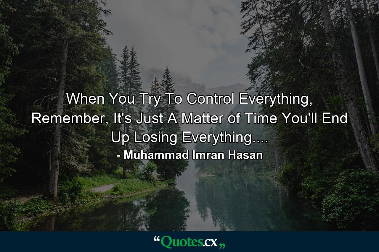 When You Try To Control Everything, Remember, It's Just A Matter of Time You'll End Up Losing Everything.... - Quote by Muhammad Imran Hasan