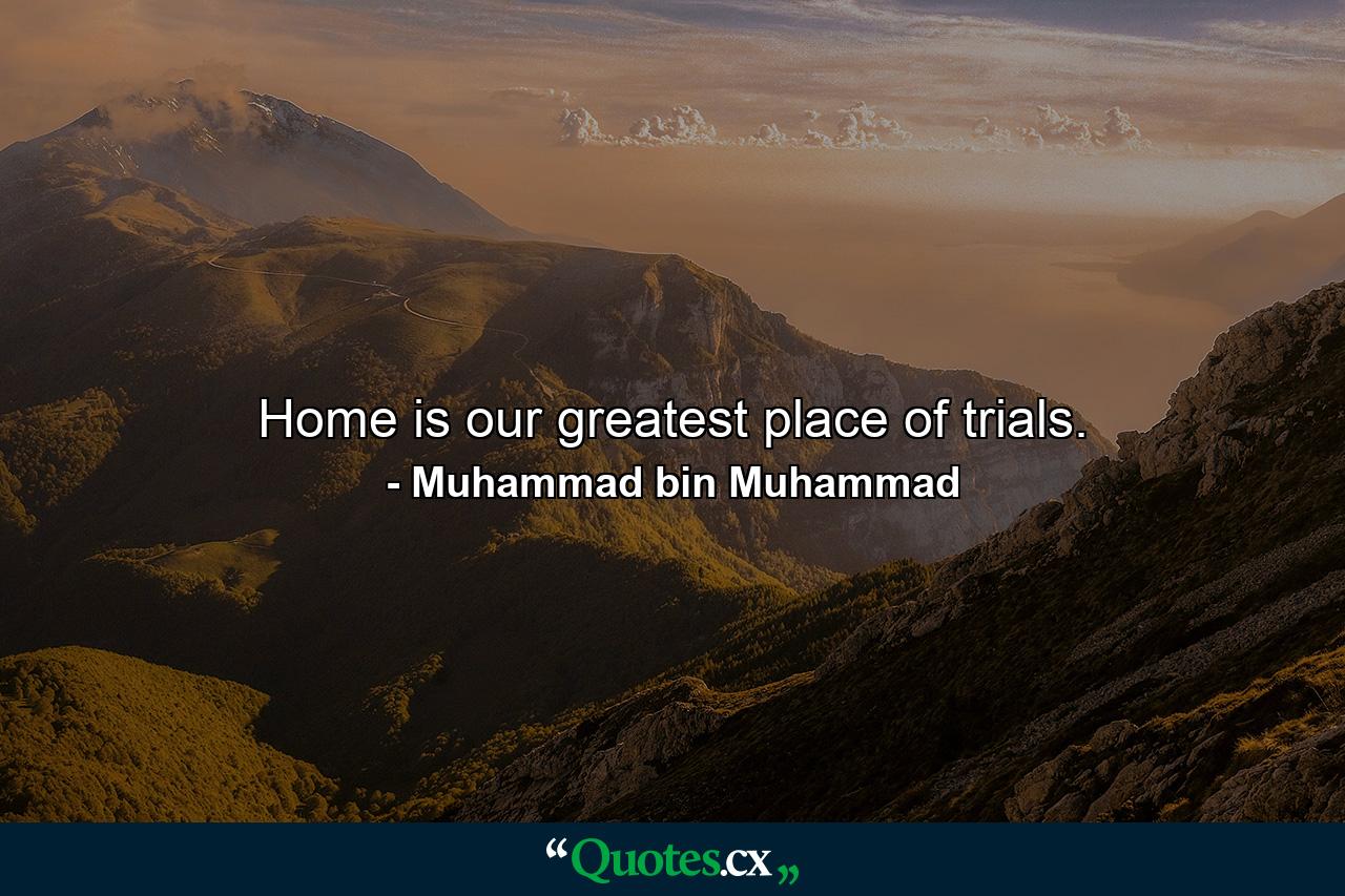 Home is our greatest place of trials. - Quote by Muhammad bin Muhammad