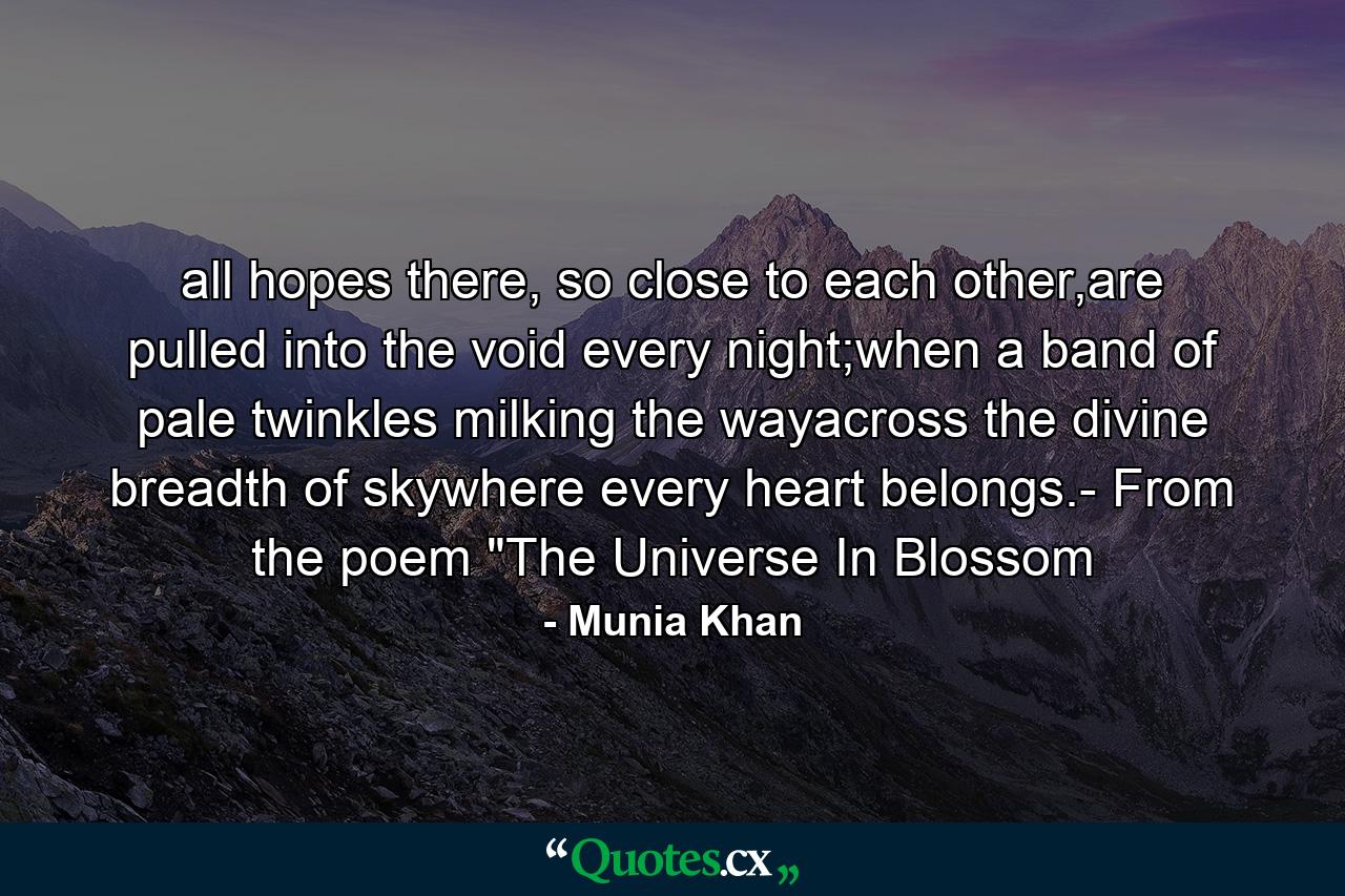 all hopes there, so close to each other,are pulled into the void every night;when a band of pale twinkles milking the wayacross the divine breadth of skywhere every heart belongs.- From the poem 