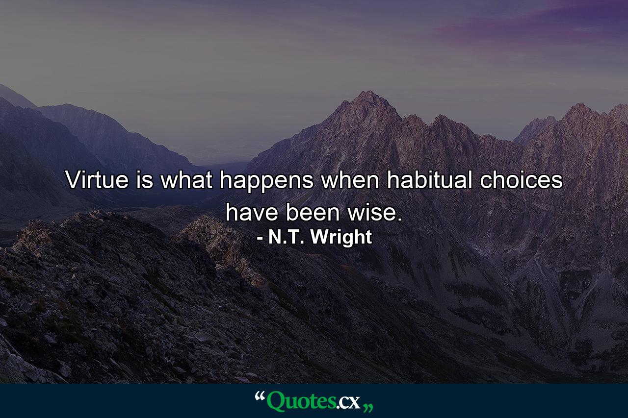 Virtue is what happens when habitual choices have been wise. - Quote by N.T. Wright