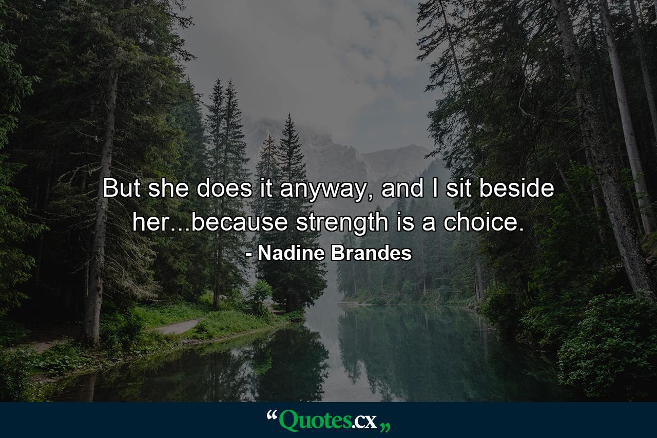 But she does it anyway, and I sit beside her...because strength is a choice. - Quote by Nadine Brandes