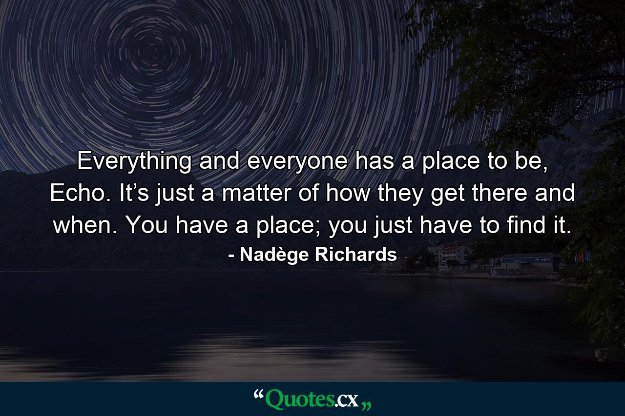 Everything and everyone has a place to be, Echo. It’s just a matter of how they get there and when. You have a place; you just have to find it. - Quote by Nadège Richards