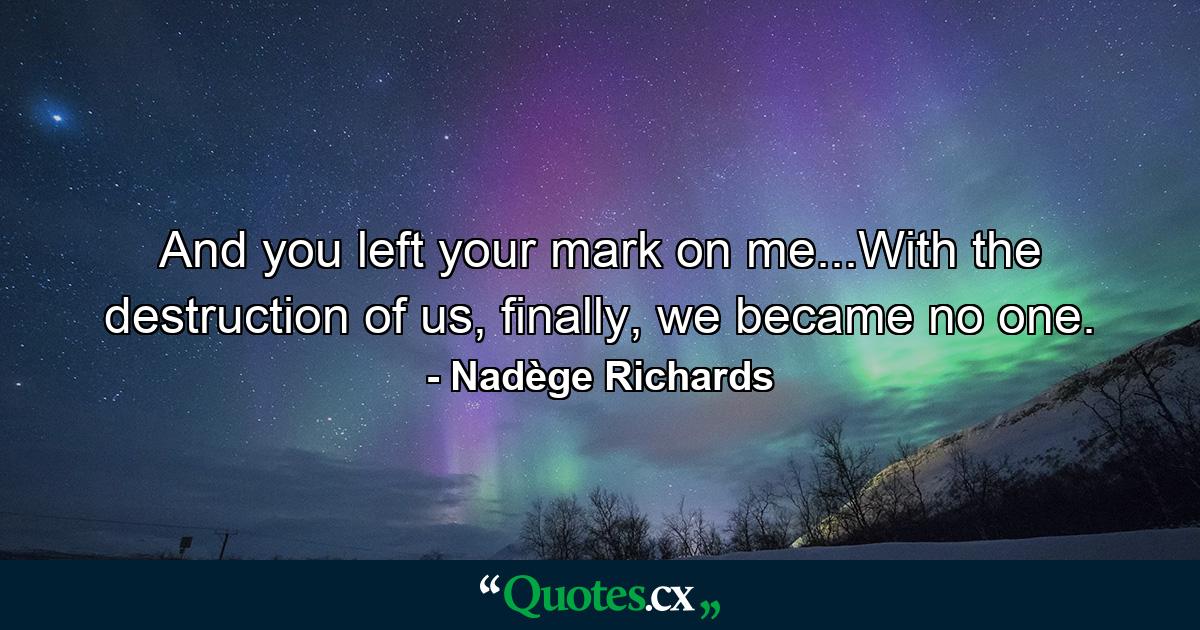 And you left your mark on me...With the destruction of us, finally, we became no one. - Quote by Nadège Richards