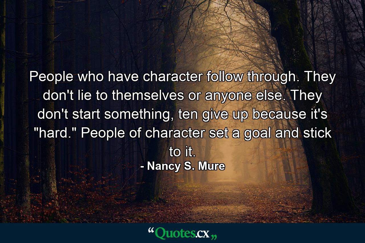 People who have character follow through. They don't lie to themselves or anyone else. They don't start something, ten give up because it's 