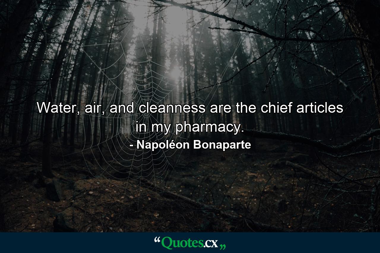 Water, air, and cleanness are the chief articles in my pharmacy. - Quote by Napoléon Bonaparte