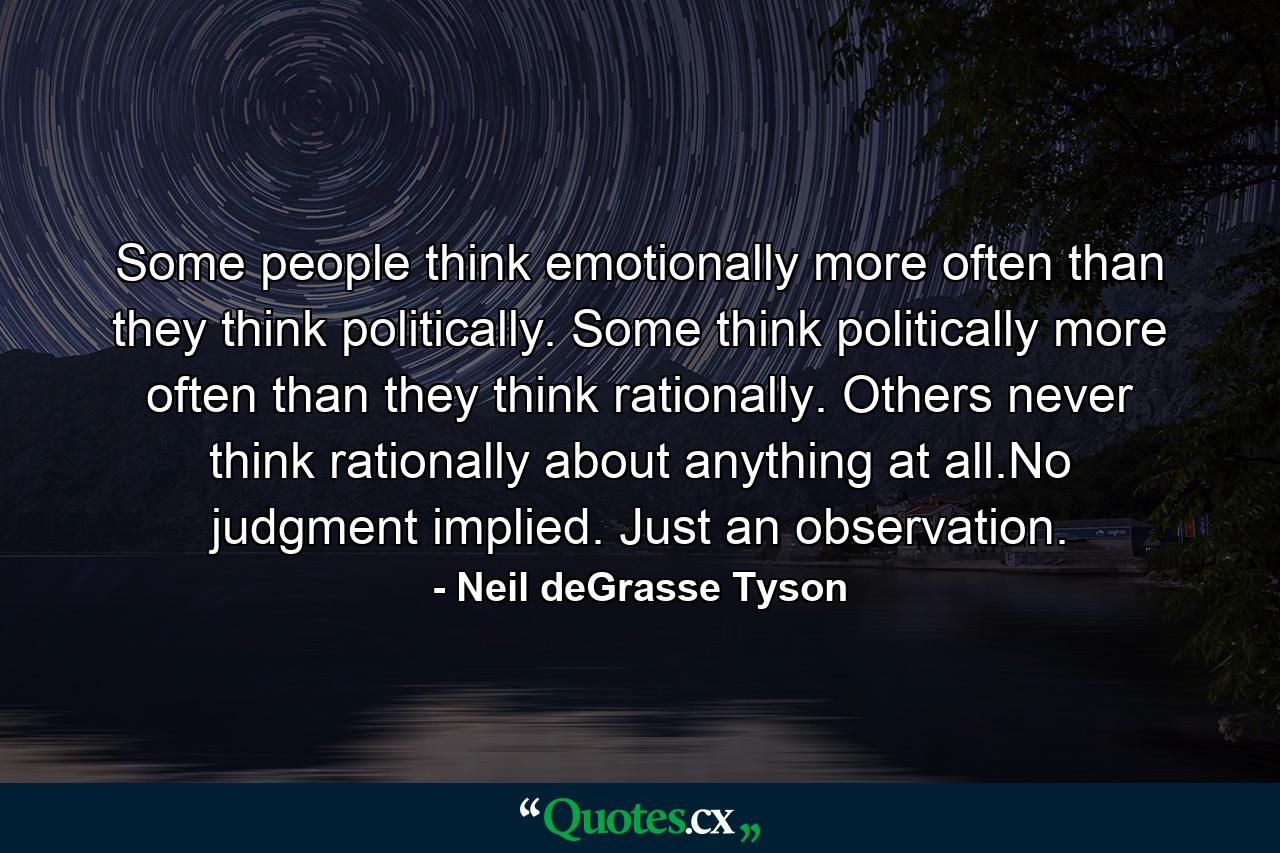 Some people think emotionally more often than they think politically. Some think politically more often than they think rationally. Others never think rationally about anything at all.No judgment implied. Just an observation. - Quote by Neil deGrasse Tyson