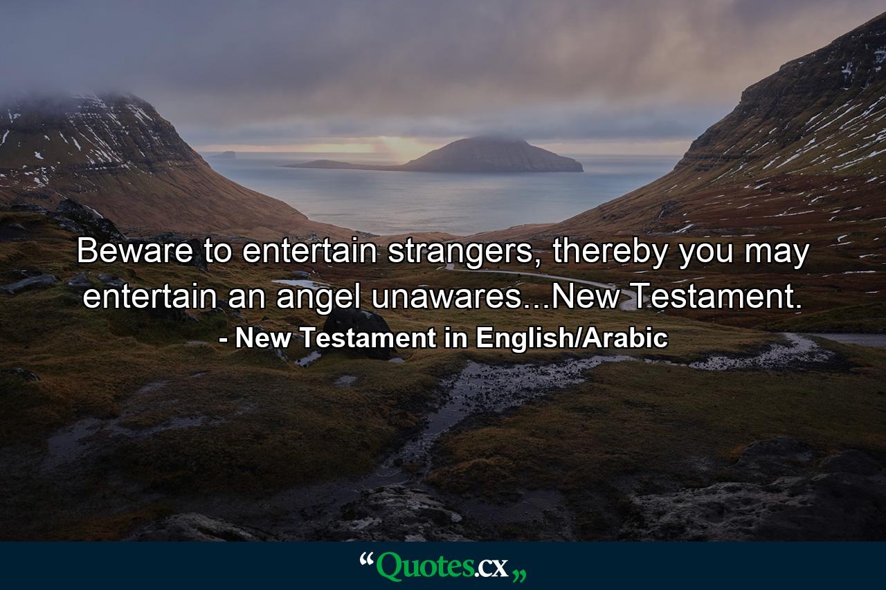 Beware to entertain strangers, thereby you may entertain an angel unawares...New Testament. - Quote by New Testament in English/Arabic