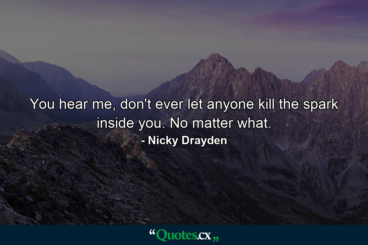 You hear me, don't ever let anyone kill the spark inside you. No matter what. - Quote by Nicky Drayden