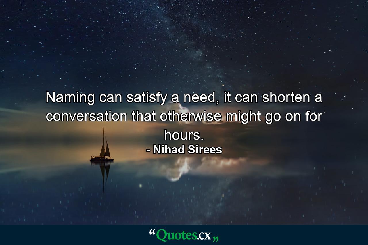 Naming can satisfy a need, it can shorten a conversation that otherwise might go on for hours. - Quote by Nihad Sirees