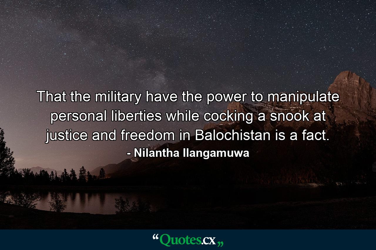 That the military have the power to manipulate personal liberties while cocking a snook at justice and freedom in Balochistan is a fact. - Quote by Nilantha Ilangamuwa