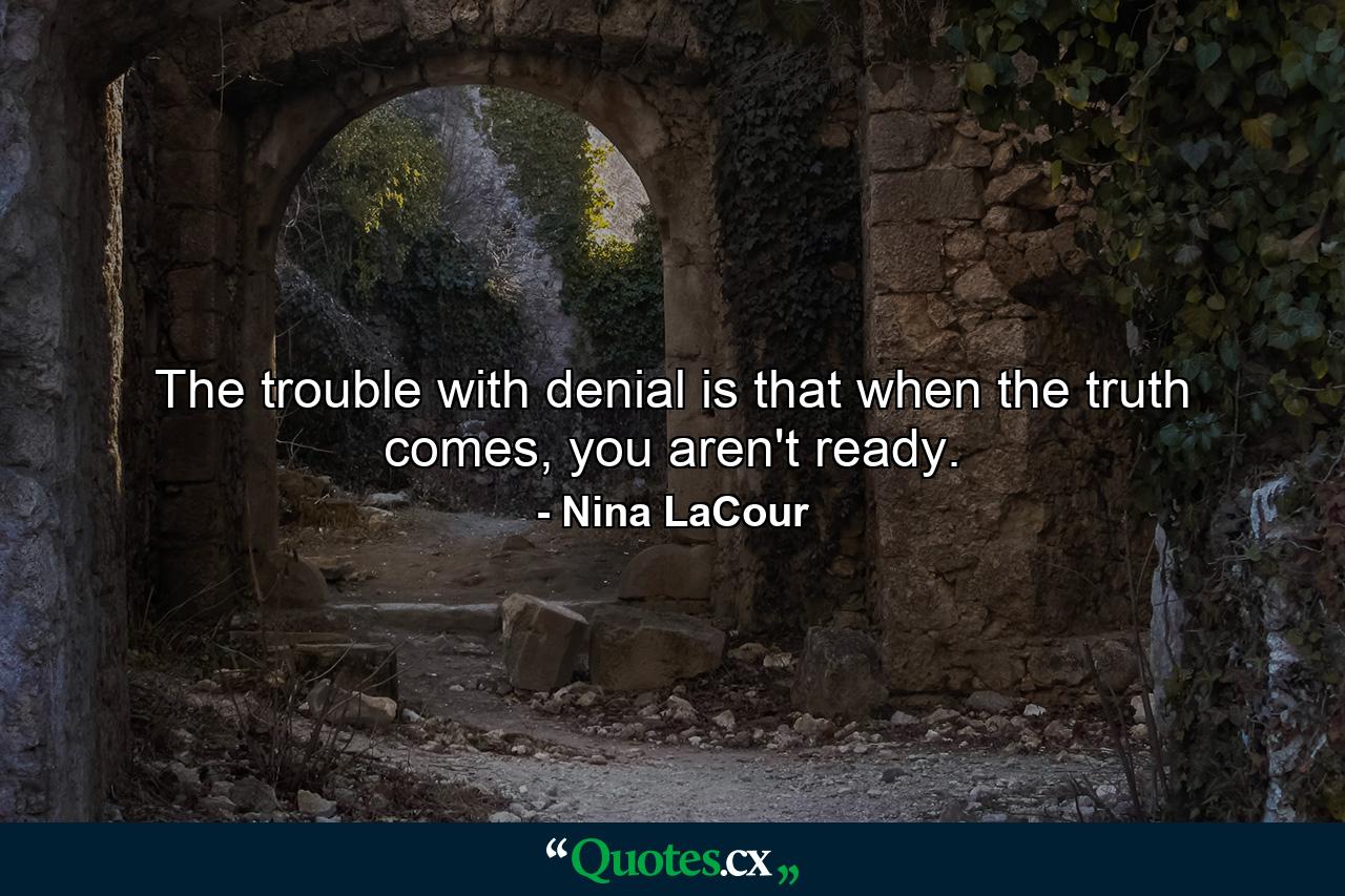 The trouble with denial is that when the truth comes, you aren't ready. - Quote by Nina LaCour