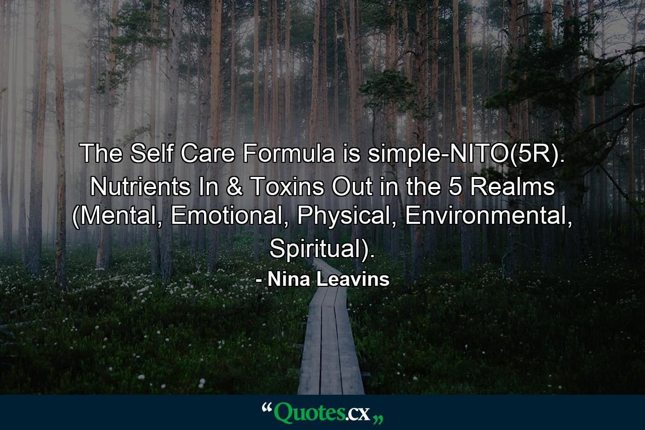 The Self Care Formula is simple-NITO(5R). Nutrients In & Toxins Out in the 5 Realms (Mental, Emotional, Physical, Environmental, Spiritual). - Quote by Nina Leavins