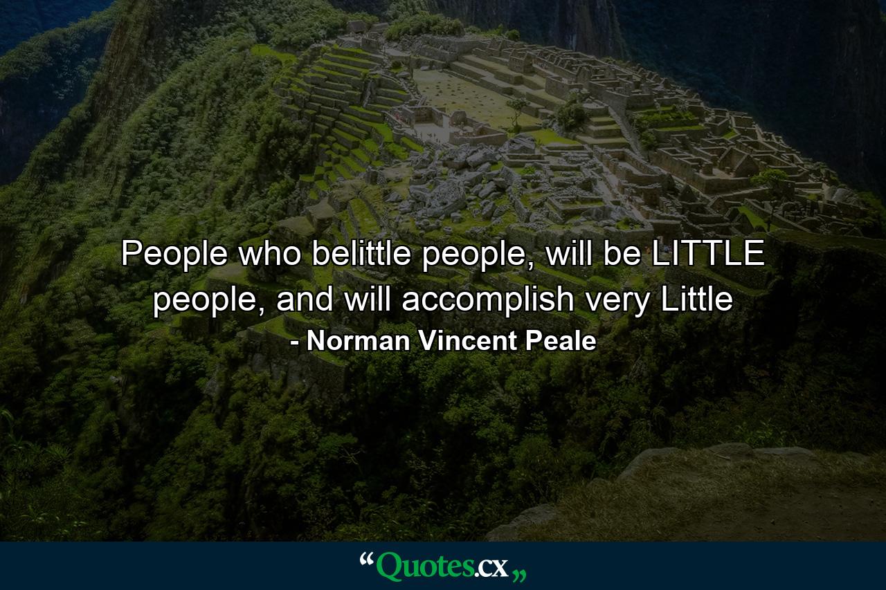 People who belittle people, will be LITTLE people, and will accomplish very Little - Quote by Norman Vincent Peale