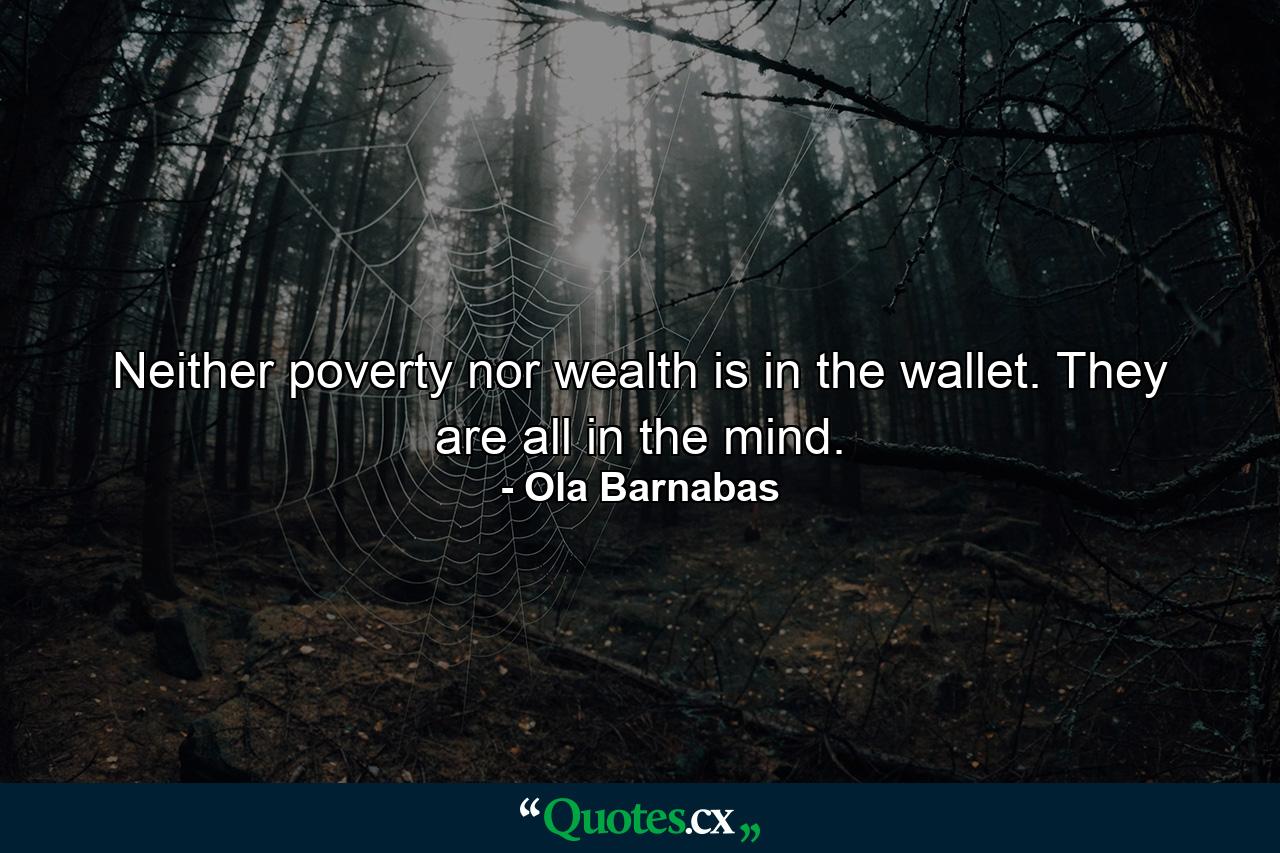 Neither poverty nor wealth is in the wallet. They are all in the mind. - Quote by Ola Barnabas