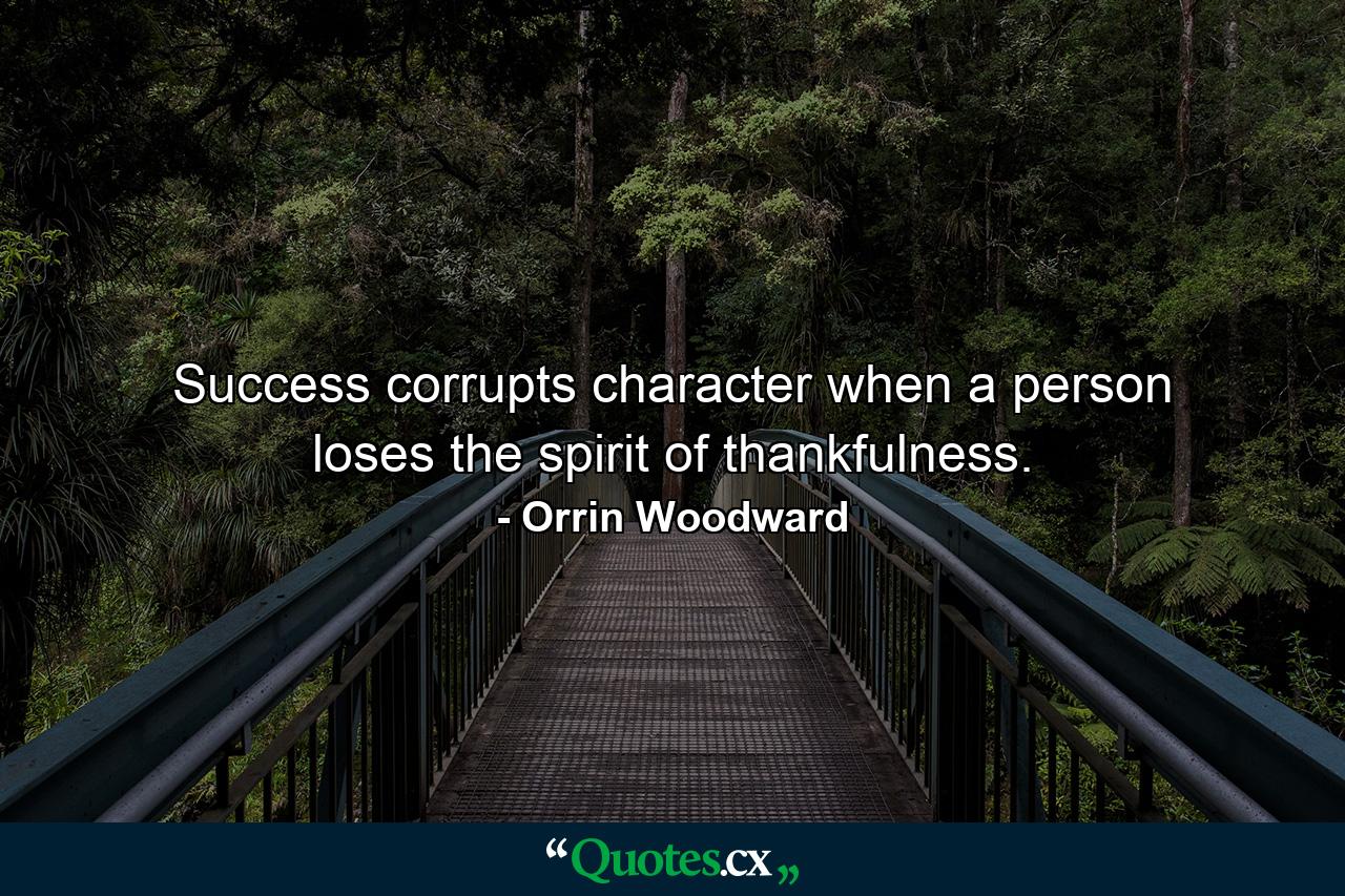 Success corrupts character when a person loses the spirit of thankfulness. - Quote by Orrin Woodward