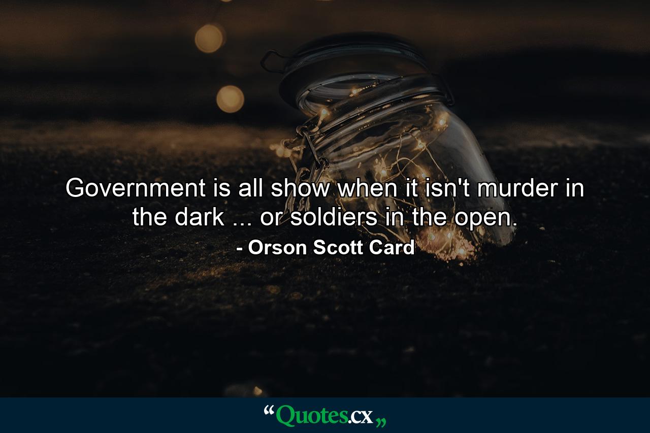 Government is all show when it isn't murder in the dark ... or soldiers in the open. - Quote by Orson Scott Card