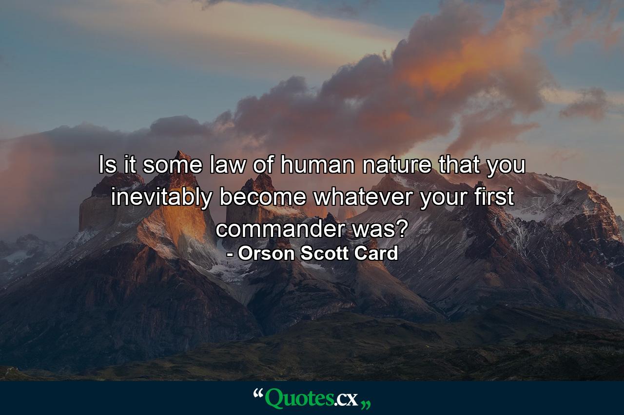 Is it some law of human nature that you inevitably become whatever your first commander was? - Quote by Orson Scott Card