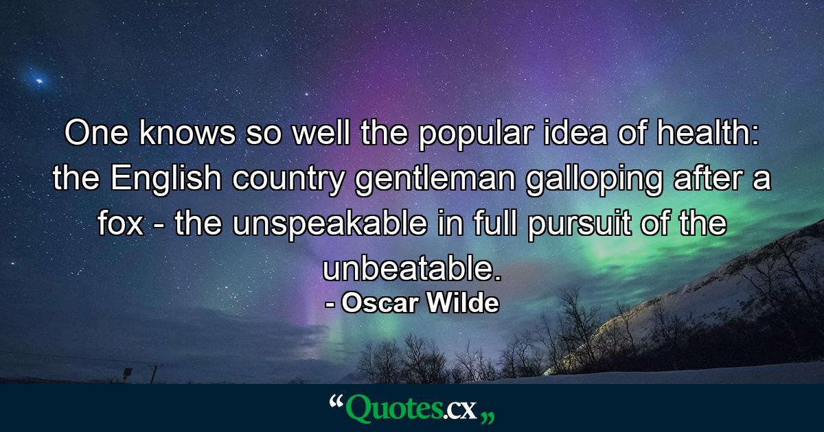 One knows so well the popular idea of health: the English country gentleman galloping after a fox - the unspeakable in full pursuit of the unbeatable. - Quote by Oscar Wilde