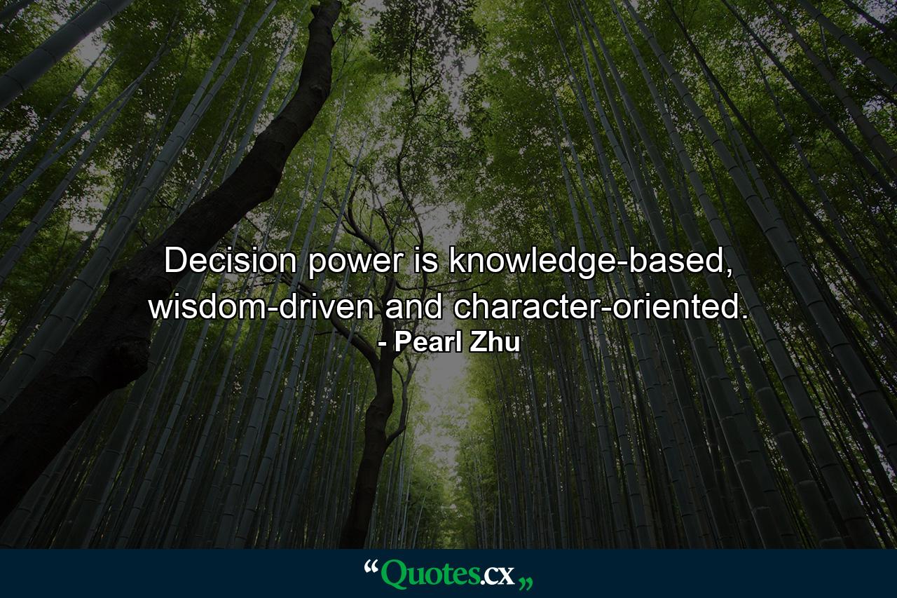 Decision power is knowledge-based, wisdom-driven and character-oriented. - Quote by Pearl Zhu