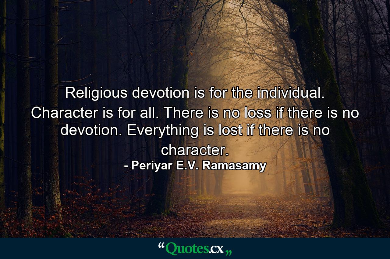 Religious devotion is for the individual. Character is for all. There is no loss if there is no devotion. Everything is lost if there is no character. - Quote by Periyar E.V. Ramasamy