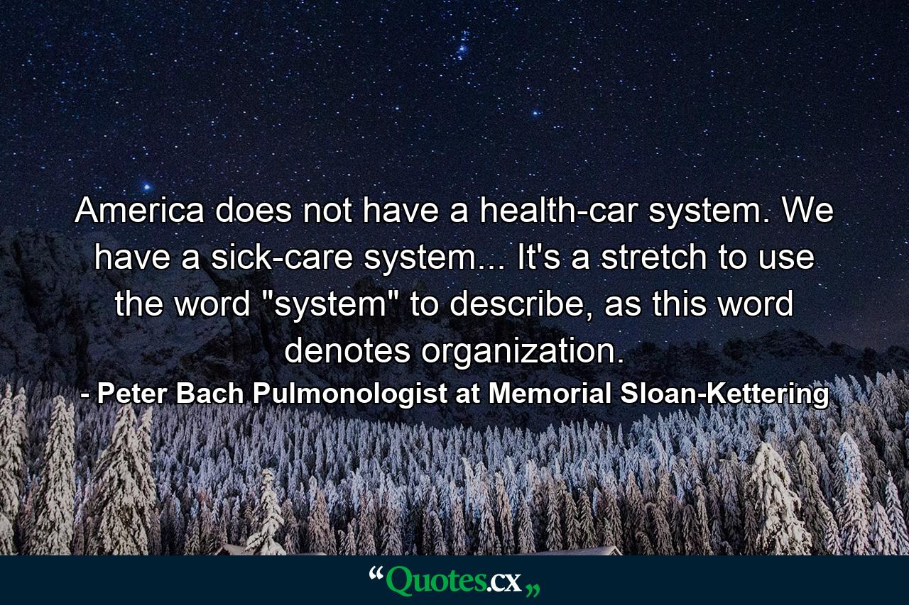 America does not have a health-car system. We have a sick-care system... It's a stretch to use the word 