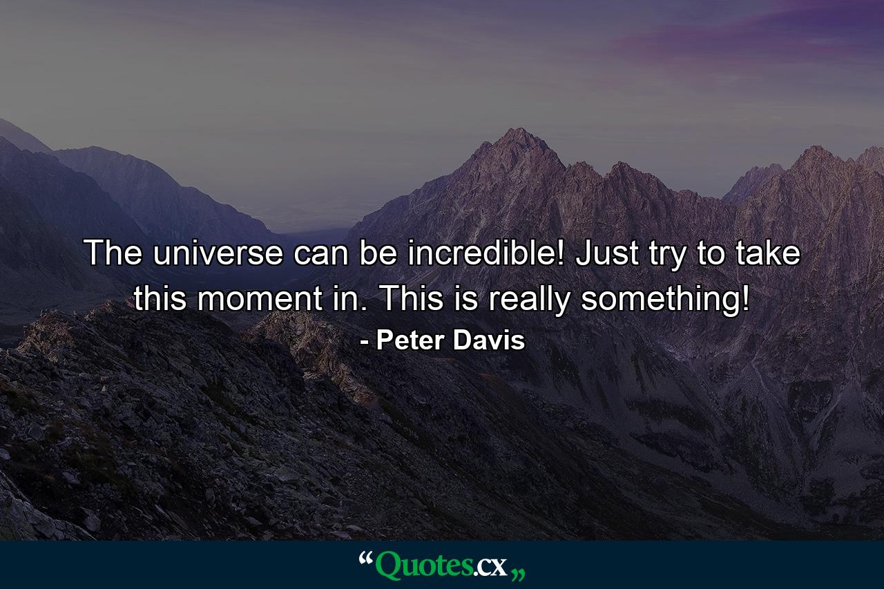 The universe can be incredible! Just try to take this moment in. This is really something! - Quote by Peter Davis