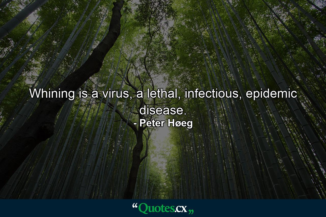 Whining is a virus, a lethal, infectious, epidemic disease. - Quote by Peter Høeg