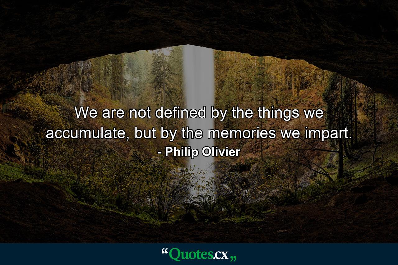 We are not defined by the things we accumulate, but by the memories we impart. - Quote by Philip Olivier