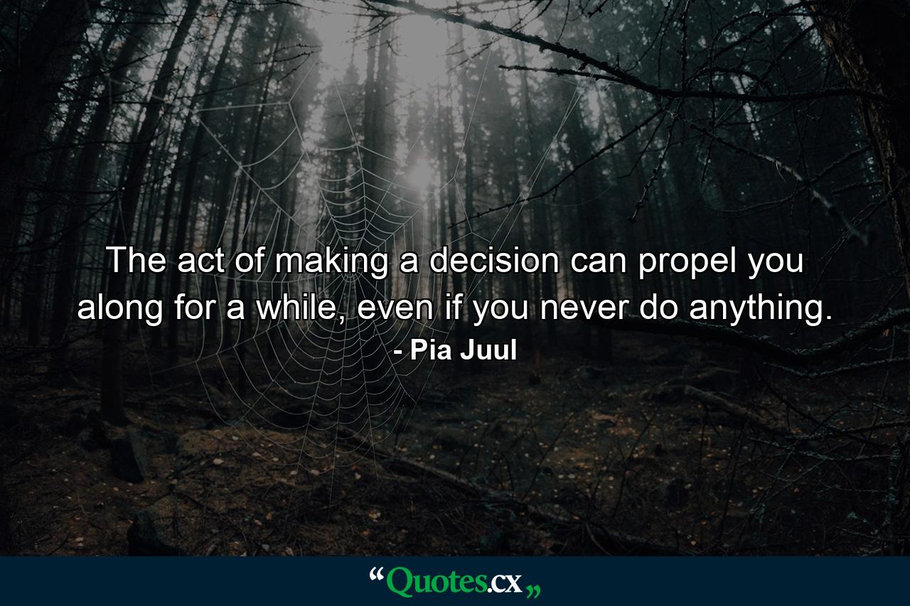 The act of making a decision can propel you along for a while, even if you never do anything. - Quote by Pia Juul