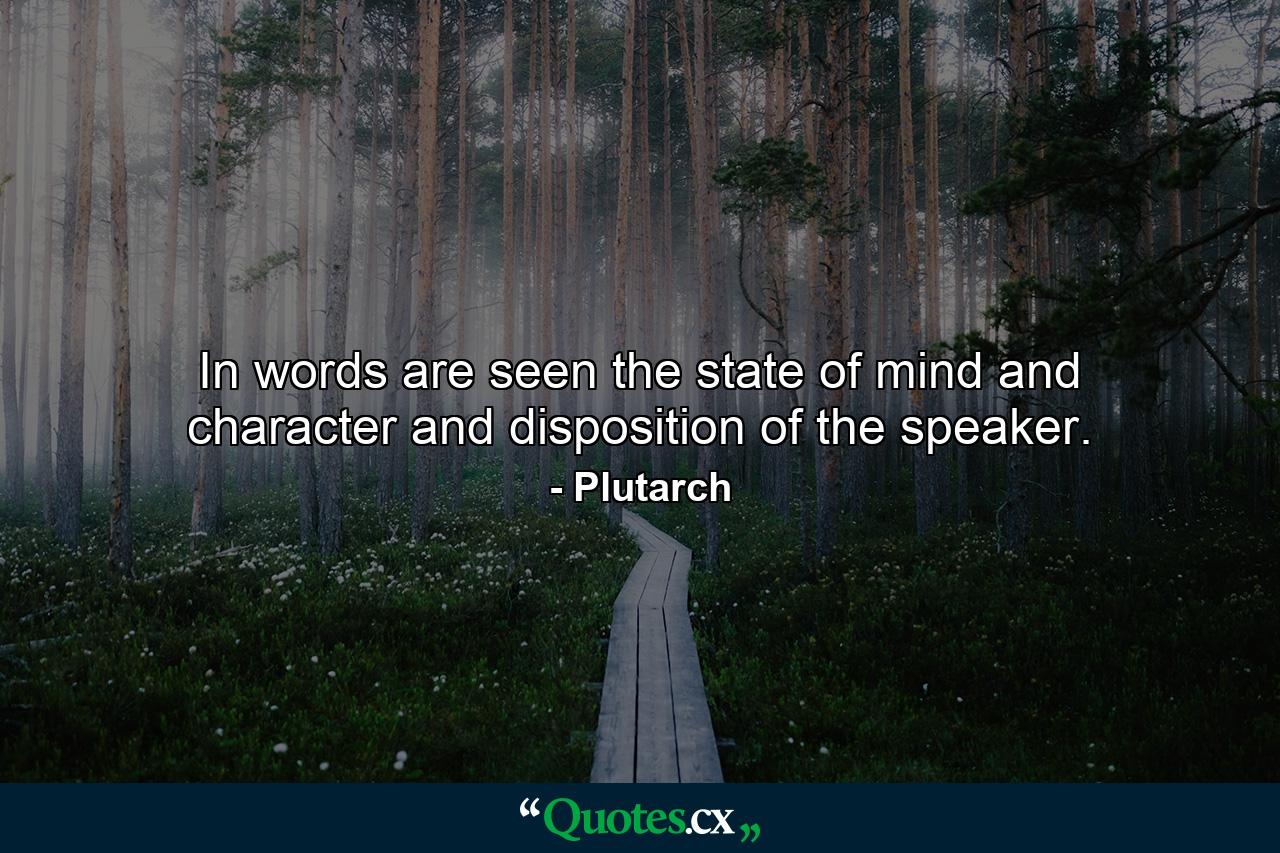 In words are seen the state of mind and character and disposition of the speaker. - Quote by Plutarch